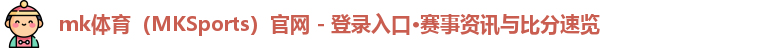 mk体育（MKSports）官网 - 登录入口·赛事资讯与比分速览